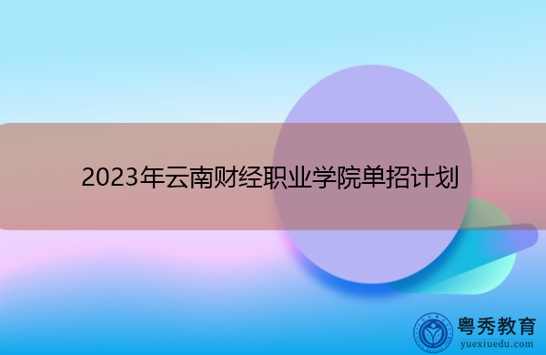 2023年云南财经职业学院单招计划 2023年云南财经职业学院单招计划