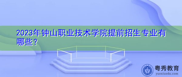 2023年钟山职业技术学院提前招生专业有哪些? 2023年钟山职业技术学院提前招生专业有哪些?