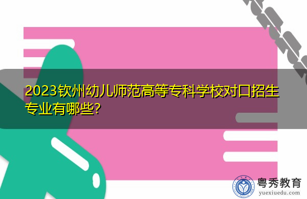 2023钦州幼儿师范高等专科学校对口招生专业有哪些？