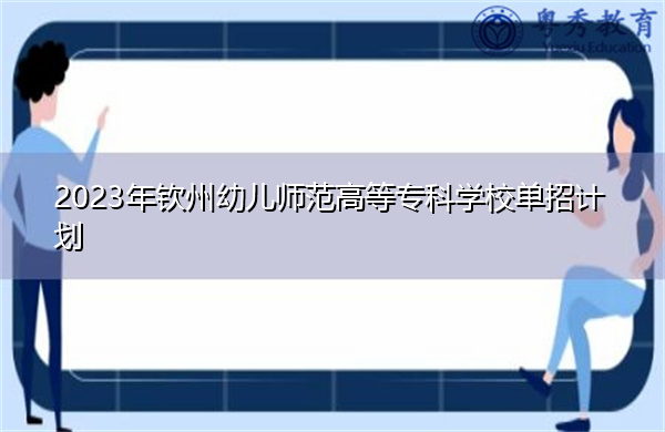 2023年钦州幼儿师范高等专科学校单招计划 2023年钦州幼儿师范高等专科学校单招计划