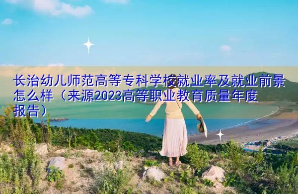 长治幼儿师范高等专科学校就业率及就业前景怎么样(来源2023高等职业教育质量年度报告) 长治幼儿师范高等专科学校就业率及就业前景怎么样(来源2023高等职业教育质量年度报告)
