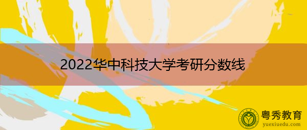 2022华中科技大学考研分数线