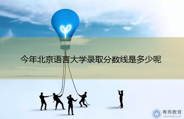 今年北京语言大学录取分数线是多少呢