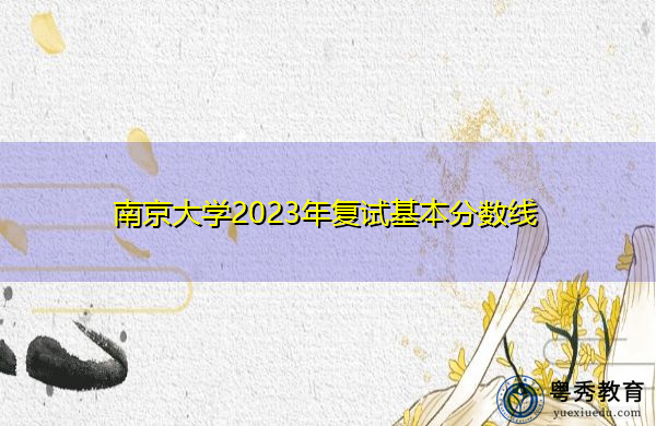 南京大学2023年复试基本分数线 南京大学2023年复试基本分数线