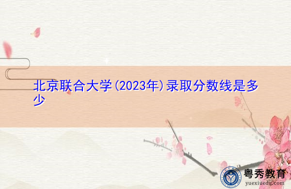 北京联合大学(2023年)录取分数线是多少
