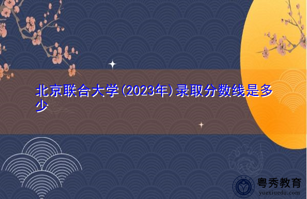 北京联合大学(2023年)录取分数线是多少