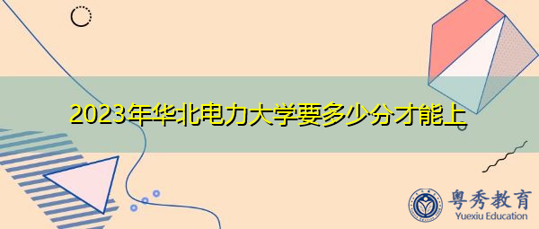 2023年华北电力大学要多少分才能上