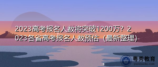 2023高考报名人数将突破1200万?2023各省高考报名人数预估(最新整理) 2023高考报名人数将突破1200万?2023各省高考报名人数预估(最新整理)
