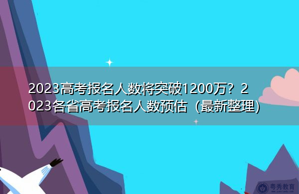 2023高考报名人数将突破1200万?2023各省高考报名人数预估(最新整理) 2023高考报名人数将突破1200万?2023各省高考报名人数预估(最新整理)