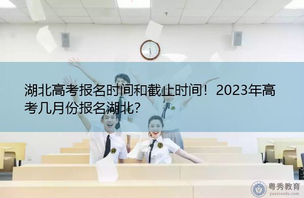 湖北高考报名时间和截止时间!2023年高考几月份报名湖北? 湖北高考报名时间和截止时间!2023年高考几月份报名湖北?