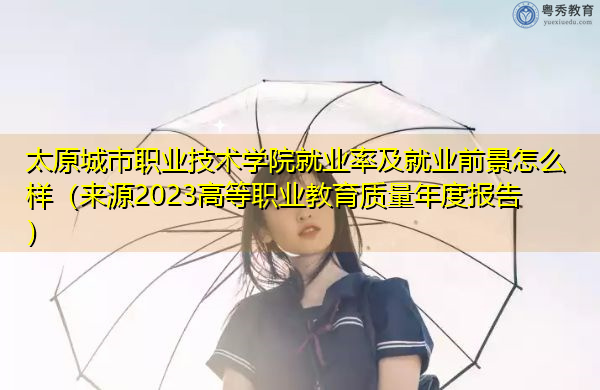 太原城市职业技术学院就业率及就业前景怎么样（来源2023高等职业教育质量年度报告）