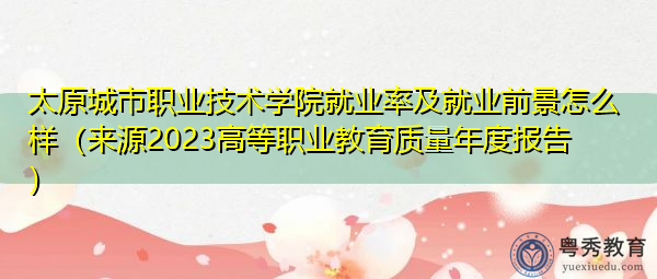太原城市职业技术学院就业率及就业前景怎么样（来源2023高等职业教育质量年度报告）