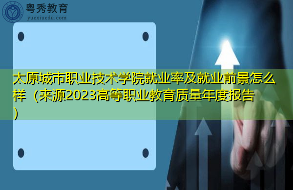 太原城市职业技术学院就业率及就业前景怎么样（来源2023高等职业教育质量年度报告）