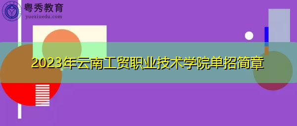 2023年云南工贸职业技术学院单招简章 2023年云南工贸职业技术学院单招简章
