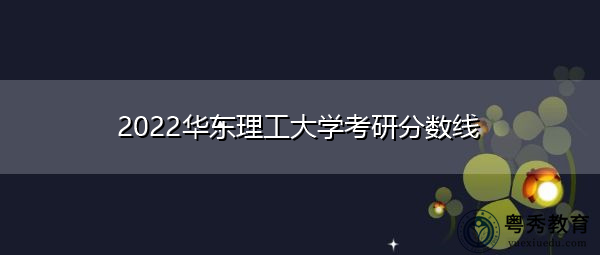 2022华东理工大学考研分数线