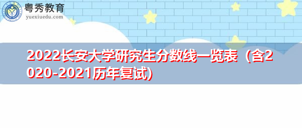 2022长安大学研究生分数线一览表(含2020-2021历年复试) 2022长安大学研究生分数线一览表(含2020-2021历年复试)