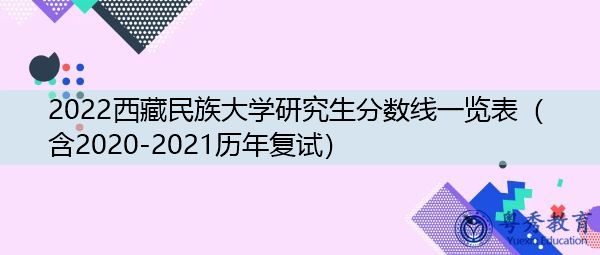 2022西藏民族大学研究生分数线一览表（含2020-2021历年复试）