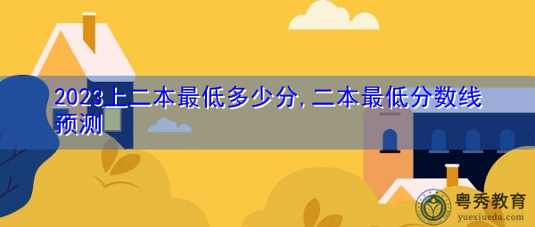 2023上二本最低多少分,二本最低分数线预测 2023上二本最低多少分,二本最低分数线预测