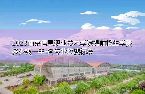 2023南京信息职业技术学院提前招生学费多少钱一年-各专业收费标准 2023南京信息职业技术学院提前招生学费多少钱一年-各专业收费标准