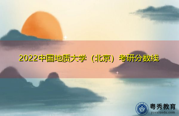 2022中国地质大学(北京)考研分数线 2022中国地质大学(北京)考研分数线