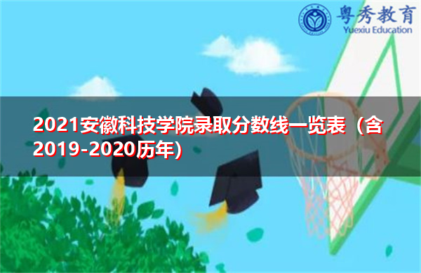 2021安徽科技学院录取分数线一览表（含2019-2020历年）