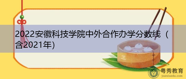 2022安徽科技学院中外合作办学分数线(含2021年) 2022安徽科技学院中外合作办学分数线(含2021年)