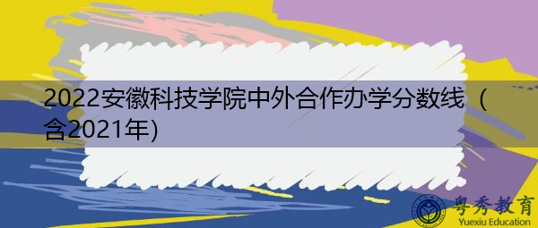 2022安徽科技学院中外合作办学分数线(含2021年) 2022安徽科技学院中外合作办学分数线(含2021年)