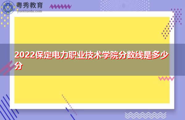 2022保定电力职业技术学院分数线是多少分 2022保定电力职业技术学院分数线是多少分