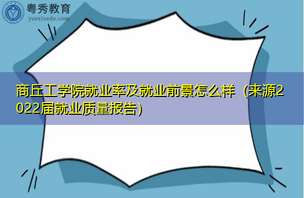 商丘工学院就业率及就业前景怎么样（来源2022届就业质量报告）