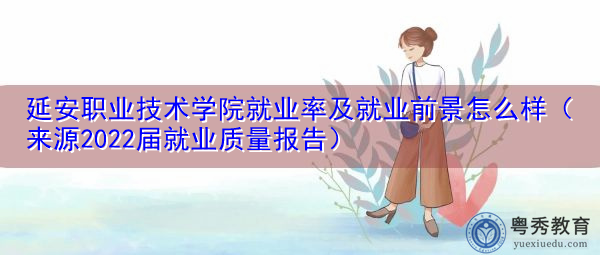 延安职业技术学院就业率及就业前景怎么样(来源2022届就业质量报告) 延安职业技术学院就业率及就业前景怎么样(来源2022届就业质量报告)