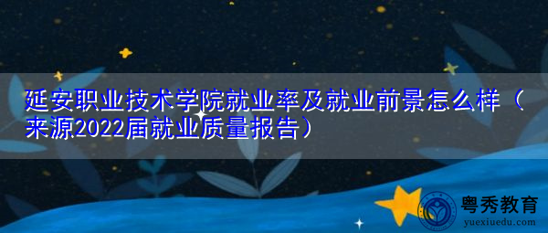 延安职业技术学院就业率及就业前景怎么样(来源2022届就业质量报告) 延安职业技术学院就业率及就业前景怎么样(来源2022届就业质量报告)