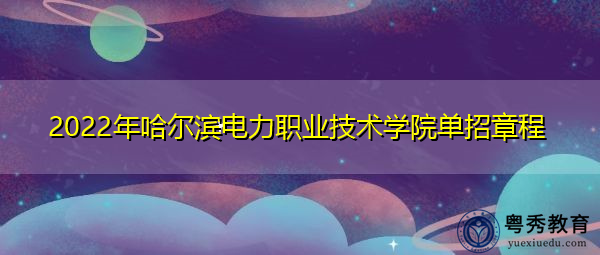 2022年哈尔滨电力职业技术学院单招章程 2022年哈尔滨电力职业技术学院单招章程