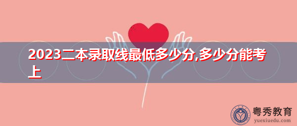 2023二本录取线最低多少分,多少分能考上 2023二本录取线最低多少分,多少分能考上