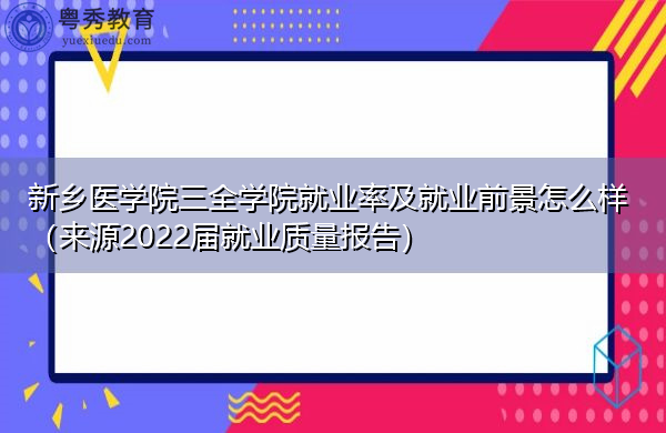 新乡医学院三全学院就业率及就业前景怎么样（来源2022届就业质量报告）
