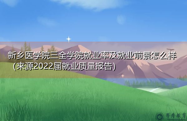 新乡医学院三全学院就业率及就业前景怎么样（来源2022届就业质量报告）