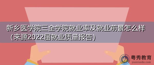 新乡医学院三全学院就业率及就业前景怎么样（来源2022届就业质量报告）