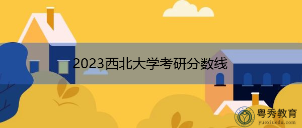 2023西北大学考研分数线