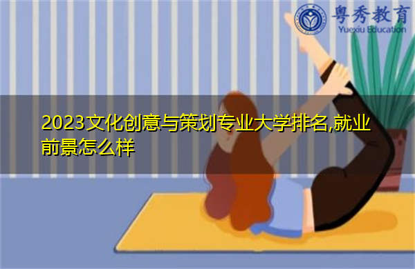 2023文化创意与策划专业大学排名,就业前景怎么样