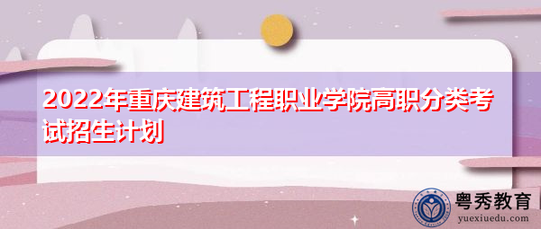 2022年重庆建筑工程职业学院高职分类考试招生计划 2022年重庆建筑工程职业学院高职分类考试招生计划