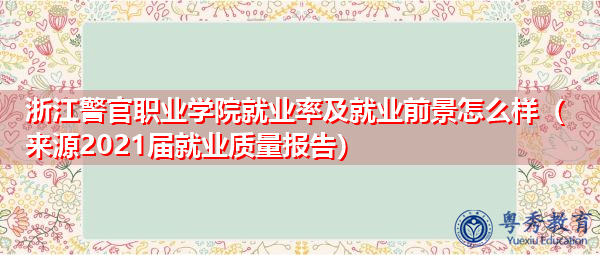 浙江警官职业学院就业率及就业前景怎么样（来源2021届就业质量报告）