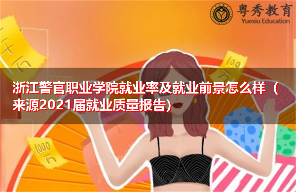浙江警官职业学院就业率及就业前景怎么样（来源2021届就业质量报告）