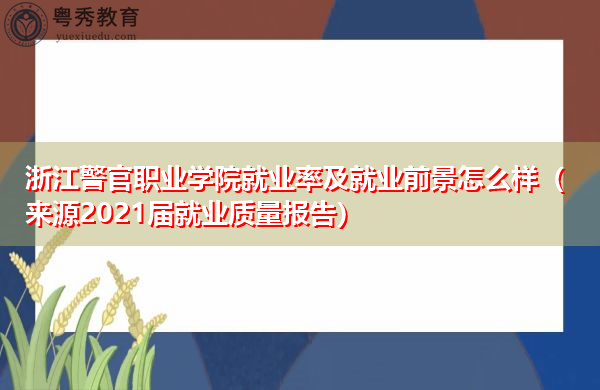 浙江警官职业学院就业率及就业前景怎么样（来源2021届就业质量报告）
