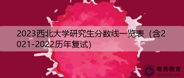 2023西北大学研究生分数线一览表(含2021-2022历年复试) 2023西北大学研究生分数线一览表(含2021-2022历年复试)