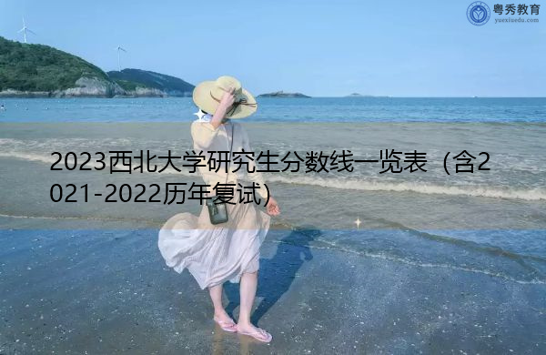 2023西北大学研究生分数线一览表(含2021-2022历年复试) 2023西北大学研究生分数线一览表(含2021-2022历年复试)