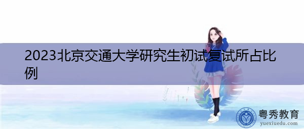2023北京交通大学研究生初试复试所占比例