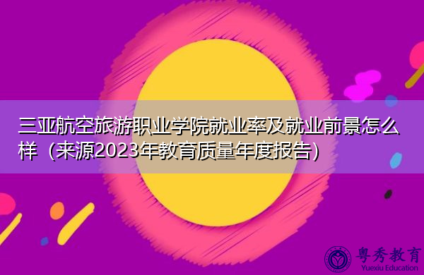 三亚航空旅游职业学院就业率及就业前景怎么样(来源2023年教育质量年度报告) 三亚航空旅游职业学院就业率及就业前景怎么样(来源2023年教育质量年度报告)