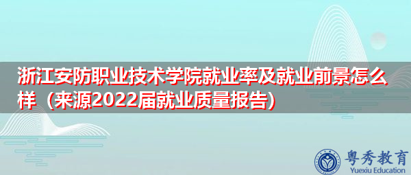 浙江安防职业技术学院就业率及就业前景怎么样（来源2022届就业质量报告）