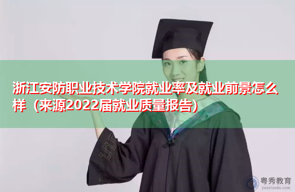浙江安防职业技术学院就业率及就业前景怎么样（来源2022届就业质量报告）