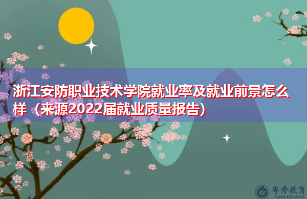 浙江安防职业技术学院就业率及就业前景怎么样（来源2022届就业质量报告）