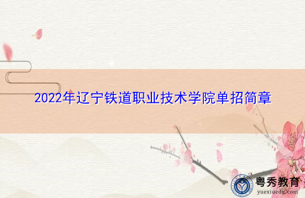 2022年辽宁铁道职业技术学院单招简章 2022年辽宁铁道职业技术学院单招简章